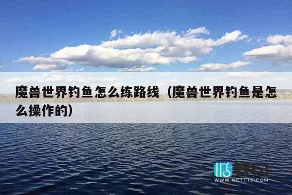 魔兽世界钓鱼怎么练路线(魔兽世界钓鱼是怎么操作的) 魔兽世界钓鱼怎么练路线(魔兽世界钓鱼是怎么操作的)