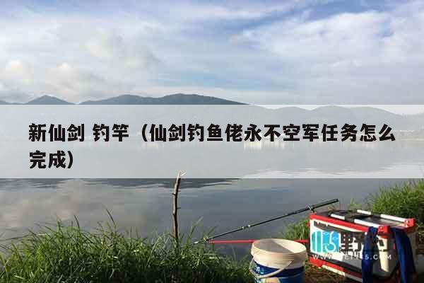 新仙剑 钓竿(仙剑钓鱼佬永不空军任务怎么完成) 新仙剑 钓竿(仙剑钓鱼佬永不空军任务怎么完成)