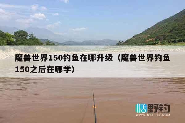 魔兽世界150钓鱼在哪升级（魔兽世界钓鱼150之后在哪学）