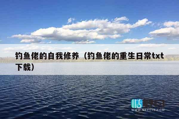 钓鱼佬的自我修养(钓鱼佬的重生日常txt下载) 钓鱼佬的自我修养(钓鱼佬的重生日常txt下载)