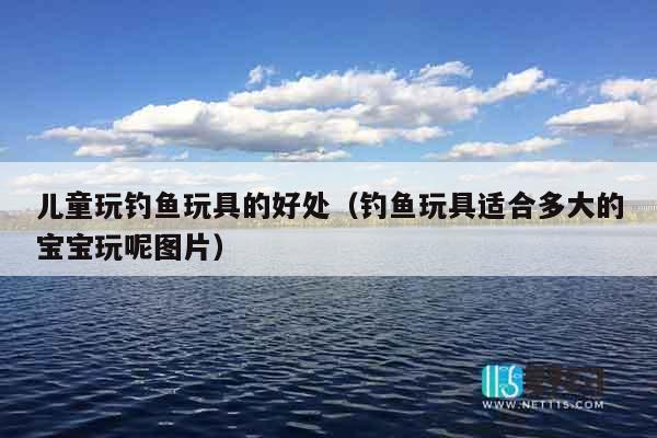 儿童玩钓鱼玩具的好处(钓鱼玩具适合多大的宝宝玩呢图片) 儿童玩钓鱼玩具的好处(钓鱼玩具适合多大的宝宝玩呢图片)