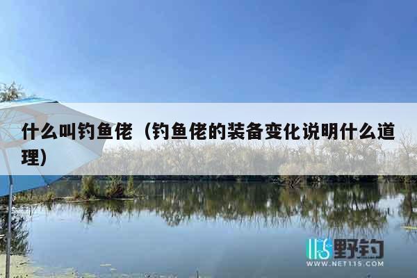 什么叫钓鱼佬(钓鱼佬的装备变化说明什么道理) 什么叫钓鱼佬(钓鱼佬的装备变化说明什么道理)
