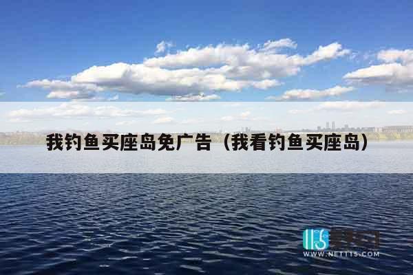 我钓鱼买座岛免广告（我看钓鱼买座岛）