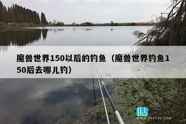 魔兽世界150以后的钓鱼(魔兽世界钓鱼150后去哪儿钓) 魔兽世界150以后的钓鱼(魔兽世界钓鱼150后去哪儿钓)