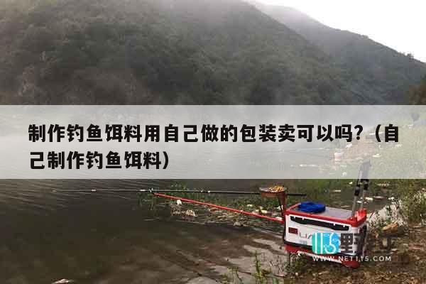制作钓鱼饵料用自己做的包装卖可以吗?（自己制作钓鱼饵料）