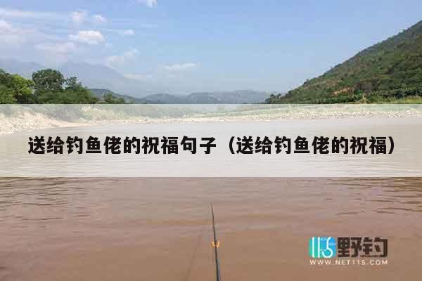 送给钓鱼佬的祝福句子（送给钓鱼佬的祝福）