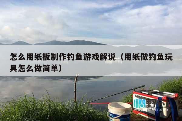 怎么用纸板制作钓鱼游戏解说（用纸做钓鱼玩具怎么做简单）
