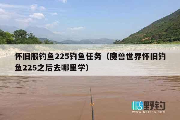 怀旧服钓鱼225钓鱼任务（魔兽世界怀旧钓鱼225之后去哪里学）