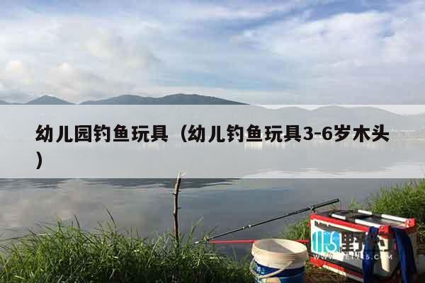 幼儿园钓鱼玩具（幼儿钓鱼玩具3-6岁木头）