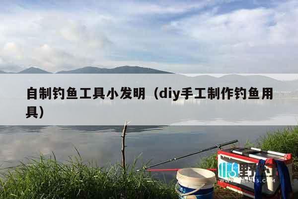 自制钓鱼工具小发明（diy手工制作钓鱼用具）